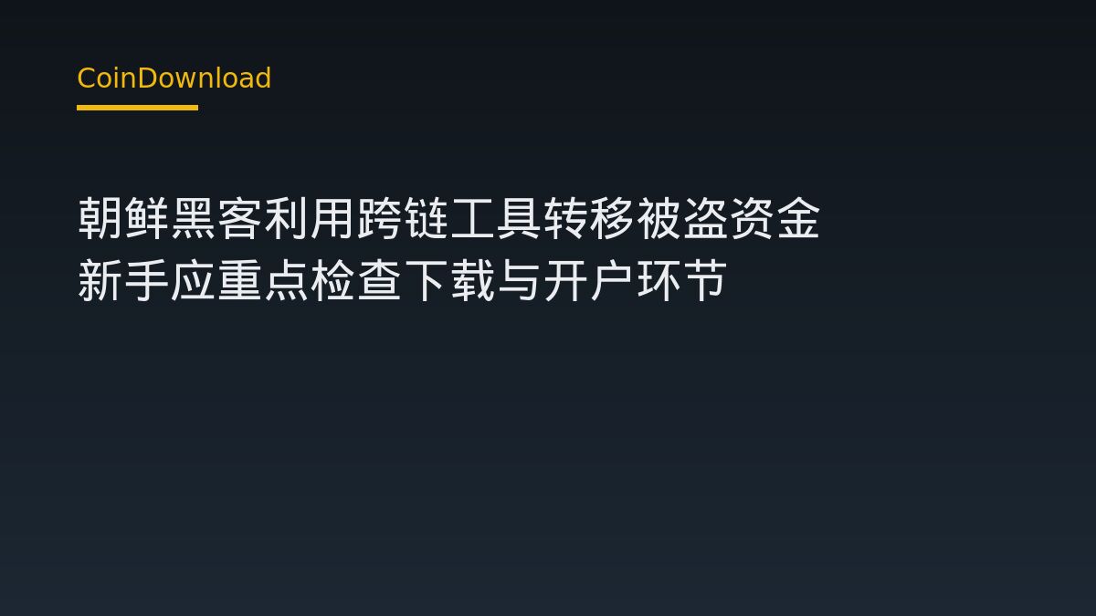 朝鲜黑客利用跨链工具转移被盗资金 新手应重点检查下载与开户环节