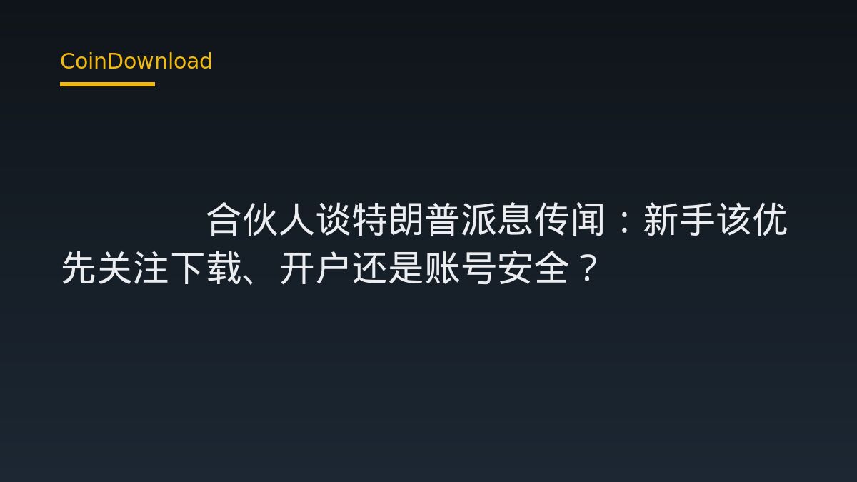 DWF Labs合伙人谈特朗普派息传闻：新手该优先关注下载、开户还是账号安全？