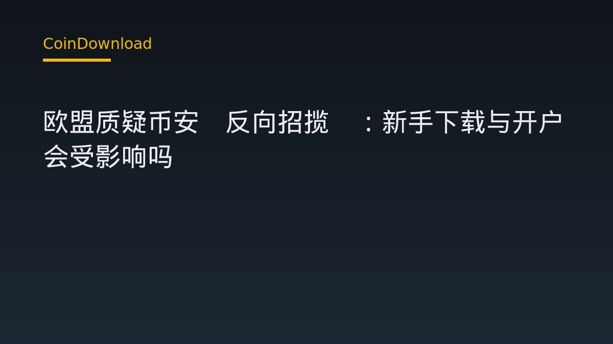 欧盟质疑币安‘反向招揽’：新手下载与开户会受影响吗