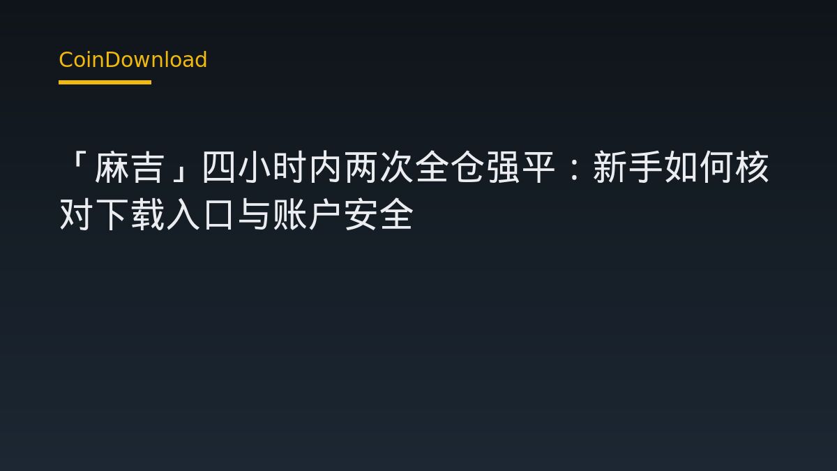 「麻吉」四小时内两次全仓强平：新手如何核对下载入口与账户安全