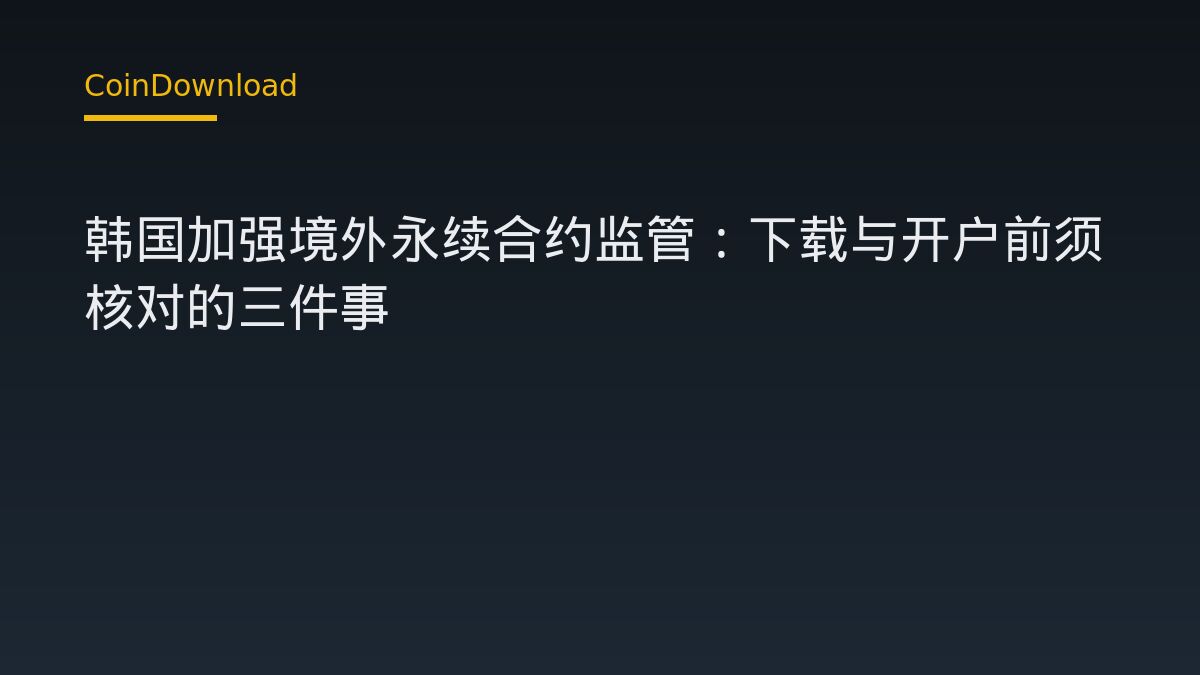 韩国加强境外永续合约监管：下载与开户前须核对的三件事