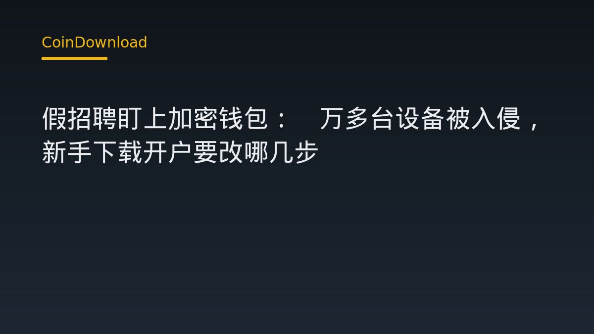 假招聘盯上加密钱包：3万多台设备被入侵，新手下载开户要改哪几步