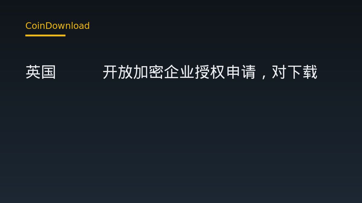 英国FCA开放加密企业授权申请，对下载App和开户有何影响