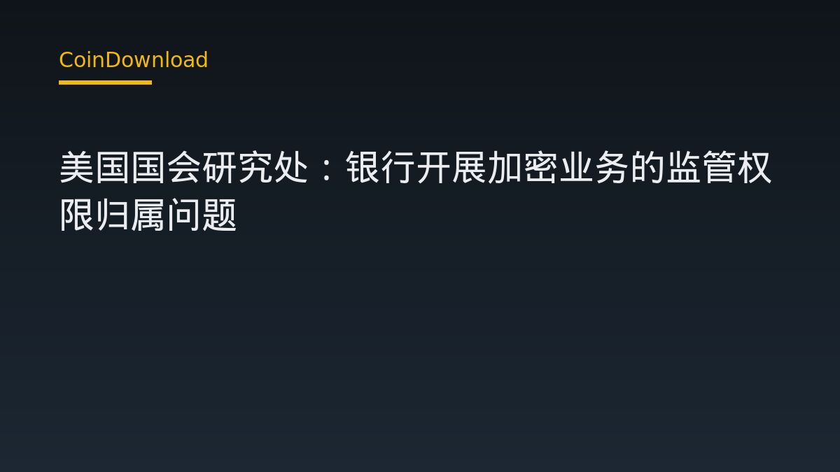 美国国会研究处：银行开展加密业务的监管权限归属问题